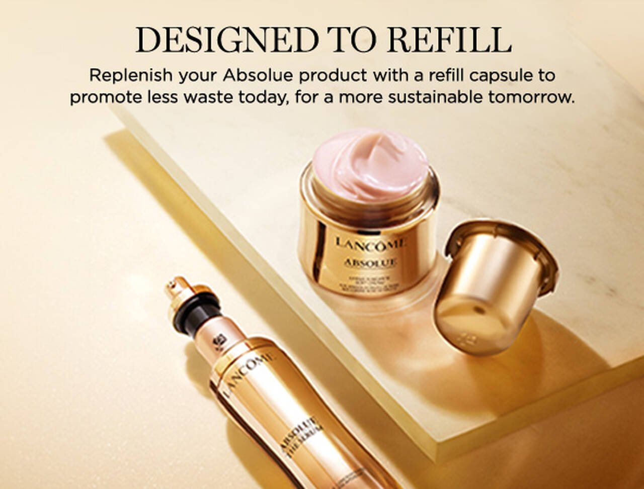Design to refill. Replenish your Absolue product with a refill capsule to promote less waste today, for amore sustainable tomorrow.