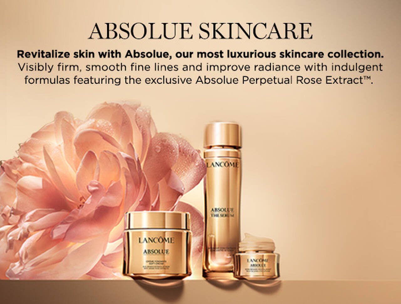 Absolue skincare. Revitalize skin with Absolue, our most luxurious skincare collection. Smooth, brighten and rejuvenate with indulgent formulas featuring the exclusive Absolue Perpetual Rose Extract.